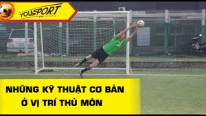 Kỹ Thuật Thủ Môn Và Cách Bảo Vệ Khung Thành Toàn Diện